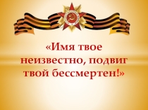 Презентация внеклассного часа Имя твоё неизвестно, подвиг твой бессмертен!
