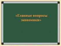 Презентация по обществознанию по теме Главные вопросы экономики