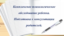 Комплексное психологическое обследование ребенка. Подготовка к консультации родителей.