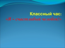 Презентация классного часа Я - счастливый человек