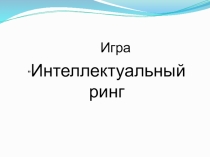 Презентация к игре Интеллектуальный ринг