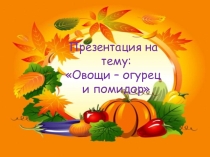 Презентация по окружающему природному миру на тему Овощи - помидор и огурец, сравнение. Внешний вид, цвет, форма, использование