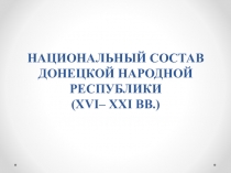 Презентация по истории НАЦИОНАЛЬНЫЙ СОСТАВ ДОНЕЦКОЙ НАРОДНОЙ РЕСПУБЛИКИ (XVI– XXI ВВ.)