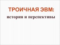 Презентация по информатике: Троичная ЭВМ- история и перспективы