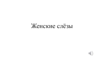 Презентация на родительское собрание тема Женские слезы . Поздравление с днем матери или на 8 марта.