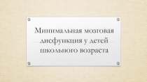 Презентация для педагогов на тему Минимальная мозговая дисфункция у детей школьного возраста