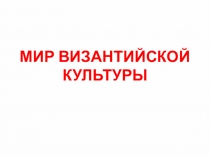 Презентация по МХК 10 класс на тему МИР ВИЗАНТИЙСКОЙ КУЛЬТУРЫ