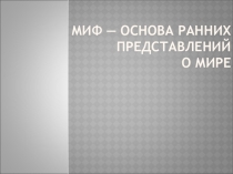 Презентация по МХК Миф - основа ранних представлений о мире (10 класс)
