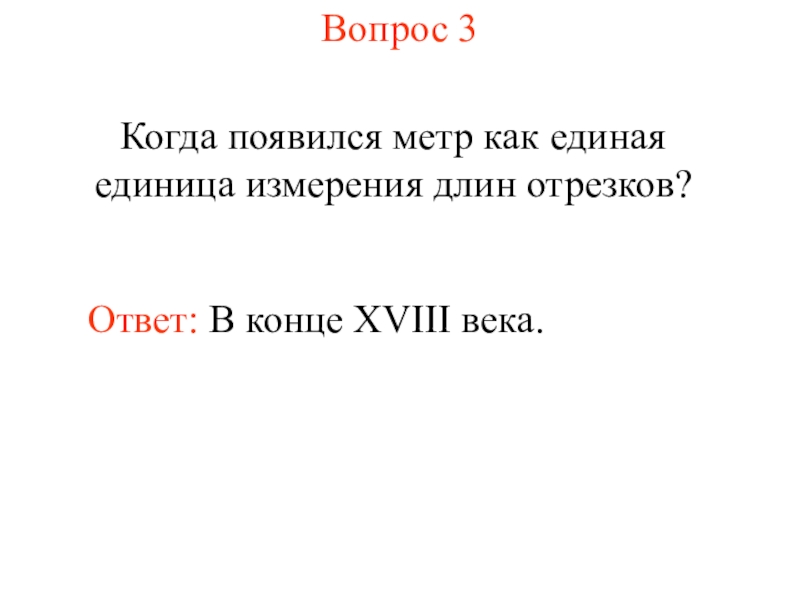 Презентация Измерение длины отрезка (7 класс) Вопрос 3Когда появился метр как единая единица измерения длин отрезков?Ответ: В конце XVIII века. Вопрос 3Когда появился метр как единая единица измерения длин отрезков?Ответ: В конце XVIII века.