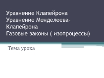 Презентация по физике Уравнение Клапейрона.Уравнение Менделеева-Клапейрона.Газовые законы ( изопроцессы) 10 класс