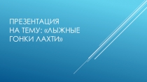 Презентация по физической культуре на тему ЛЫЖНЫЕ ГОНКИ ЛАХТИ