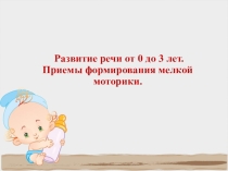 Презентация для родителей Развитие речи от 0 до 3 лет. приёмы формирования мелкой моторики.