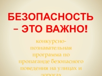 Презентация Конкурсно- познавательная программа Безопасность - Это важно! по пропаганде безопасного поведения на улицах и дорогах