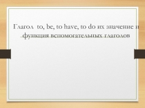Презентация по английскому языку на тему:Глаголы to, be, to have, to do их значение и функция вспомогательных глаголов