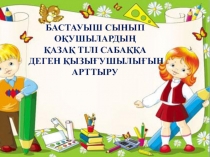 Презентация БАСТАУЫШ СЫНЫП ОҚУШЫЛАРДЫҢ ҚАЗАҚ ТІЛІ САБАҚҚА ДЕГЕН ҚЫЗЫҒУШЫЛЫҒЫН АРТТЫРУ ”