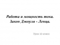 Презентация по физике на тему Работа и мощность тока. Закон Джоуля-Ленца (10 класс)