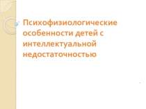 Презентация для консультаций педагогов, работающих с детьми с ОВЗ Психофизиологические особенности детей с интеллектуальной недостаточностью