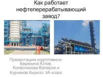 Презентация по географии Как работает нефтеперерабатывающий завод, учащиеся 9 класса Курнаков К., Березина Ю., Колесникова В.