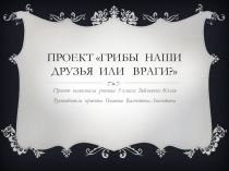 Презентация к проекту по теме: Грибы наши друзья или враги