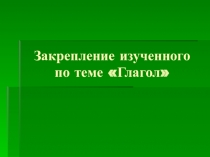 Закрепление изученного по теме: Глагол