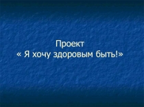 Презентация проекта Я хочу здоровым быть!