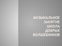 Презентация для открытого музыкального занятия  Школа добрых волшебников