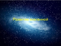 Презентация по астрономии на тему Развитие вселенной