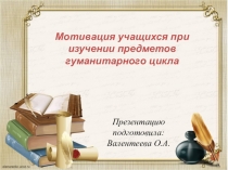 Презентация Мотивация учащихся при изучении предметов гуманитарного цикла