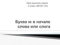 Презентация по русскому языку Буква ю в начале слова или слога (2 класс ФГОС ОУ)