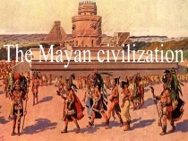 Презентация по английскому по теме Цивилизация Майя (The Mayan civilization )