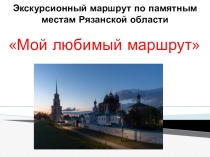 Экскурсионный маршрут по памятным местам Рязанской области - Мой любимый маршрут