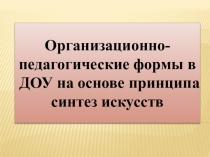 Презентация Организационно-педагогические формы в ДОУ на основе принципа синтез искусств