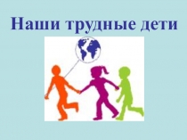 Презентация к родительскому собранию на тему Наши трудные дети