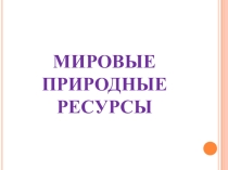 Презентация по географии на тему Мировые природные ресурсы