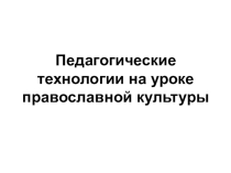 ПрезентацияПедагогические технологии на уроке правослвной культуре