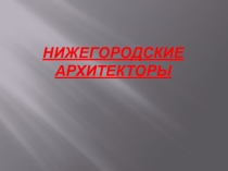 Нижегородские архитекторы. (МХК, 9 класс)