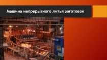Презентация по производству стали на тему Машина непрерывного литья заготовок