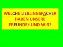 Презентация по немецкому языку 4 класс на тему Welche LieblingsfÄcher haben unsere Freunde? Und wir?