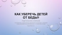 Презентация на родительском собрании на тему Как уберечь детей от беды? (7-9 кл)