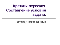Презентация логопедического занятия Краткий пересказ. Задача. (4 класс)