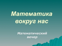 Презентация математический вечер на тему Математика вокруг нас (8-9 класс)
