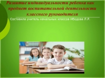 Презентация для педагогов на тему Развитие индивидуальности ребёнка как предмет воспитательной деятельности классного руководителя