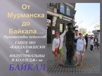 Презентация внеклассного мероприятия От Мурманска до Байкала - путешествие педагогов ГАПОУ МО КИК на Байкал