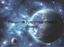 Презентация по географии Развитие представлений о Земле