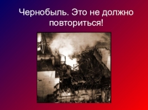 Презентация к открытому уроку Чернобыль-это не должно повториться