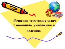 Презентация по математике Решение текстовых задач с помощью умножения и деления