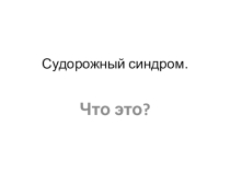 Судорожный синдром у детей Оглавление . Cудорожный синдром у детей……………………………………….. 2 Причины судорожного синдрома у детей…………………………. . 4  Судорожный синдром у детей: симптомы………………………….5 Диагностика судорожного синдрома у детей……………………….6 Судорожный синд