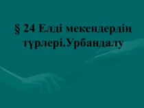 Презентация по географий на тему Елді мекендердің түрлері.Урбандалу (10 класс)