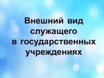 Презентация по Этике деловых отношений на тему: Внешний вид служащего в государственных учреждениях Собеседование при приеме на работу.