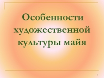 Презентация по МХК Особенности художественной культуры майя